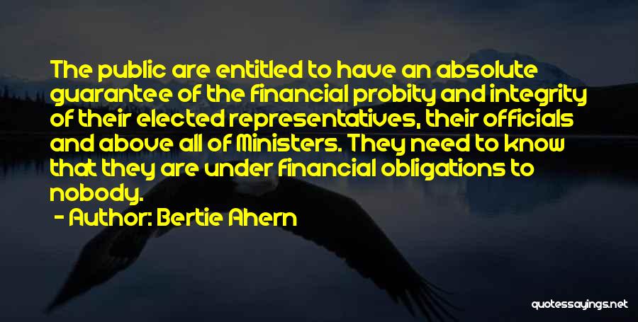 Bertie Ahern Quotes: The Public Are Entitled To Have An Absolute Guarantee Of The Financial Probity And Integrity Of Their Elected Representatives, Their