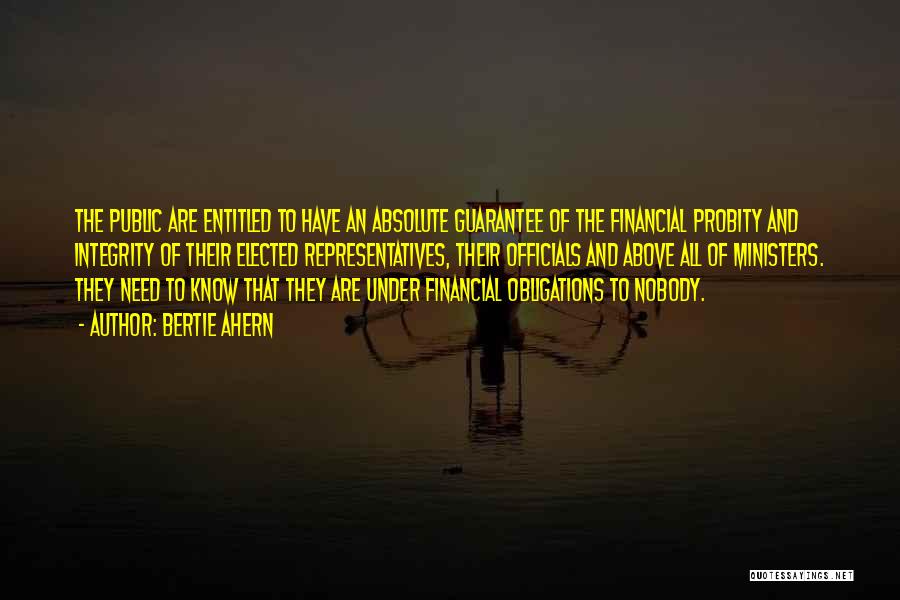 Bertie Ahern Quotes: The Public Are Entitled To Have An Absolute Guarantee Of The Financial Probity And Integrity Of Their Elected Representatives, Their