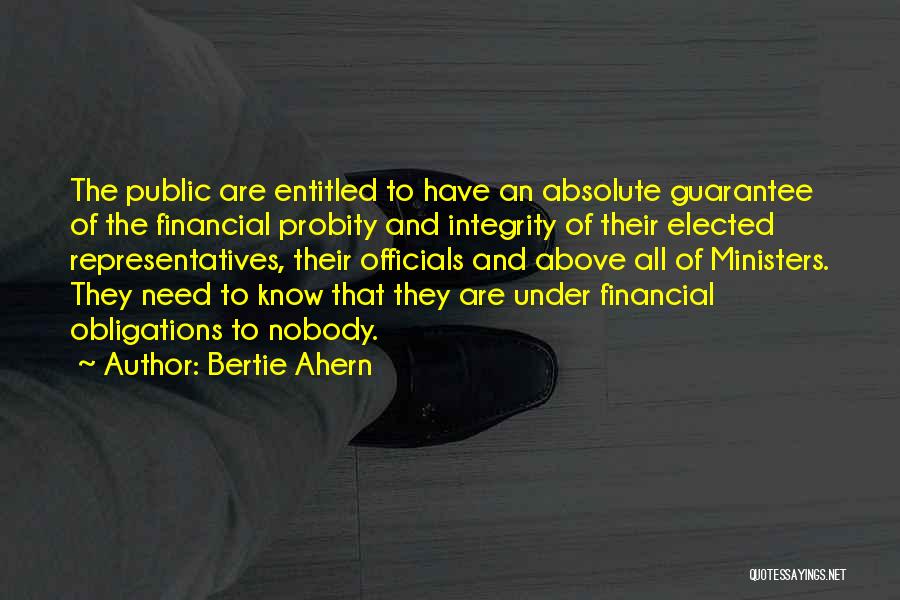 Bertie Ahern Quotes: The Public Are Entitled To Have An Absolute Guarantee Of The Financial Probity And Integrity Of Their Elected Representatives, Their