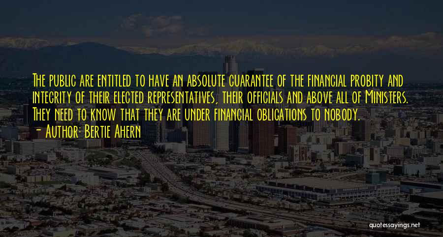Bertie Ahern Quotes: The Public Are Entitled To Have An Absolute Guarantee Of The Financial Probity And Integrity Of Their Elected Representatives, Their