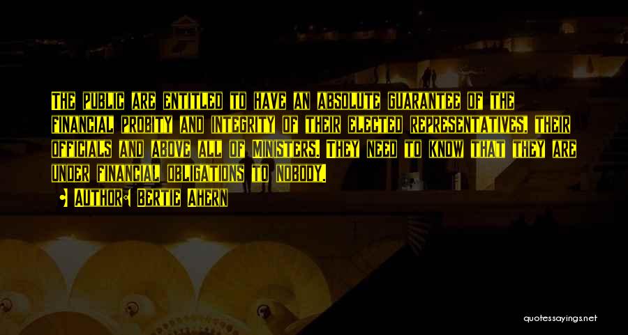Bertie Ahern Quotes: The Public Are Entitled To Have An Absolute Guarantee Of The Financial Probity And Integrity Of Their Elected Representatives, Their