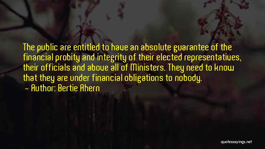 Bertie Ahern Quotes: The Public Are Entitled To Have An Absolute Guarantee Of The Financial Probity And Integrity Of Their Elected Representatives, Their