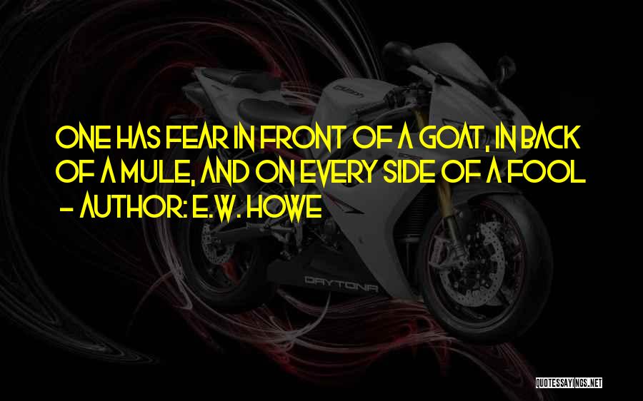 E.W. Howe Quotes: One Has Fear In Front Of A Goat, In Back Of A Mule, And On Every Side Of A Fool