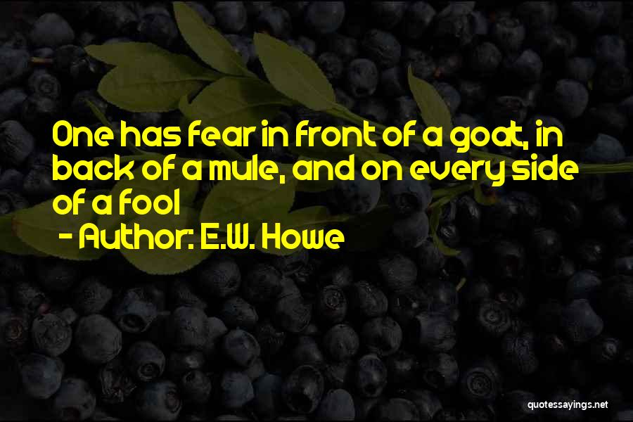 E.W. Howe Quotes: One Has Fear In Front Of A Goat, In Back Of A Mule, And On Every Side Of A Fool