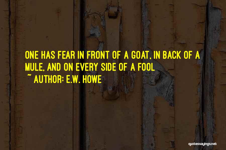 E.W. Howe Quotes: One Has Fear In Front Of A Goat, In Back Of A Mule, And On Every Side Of A Fool