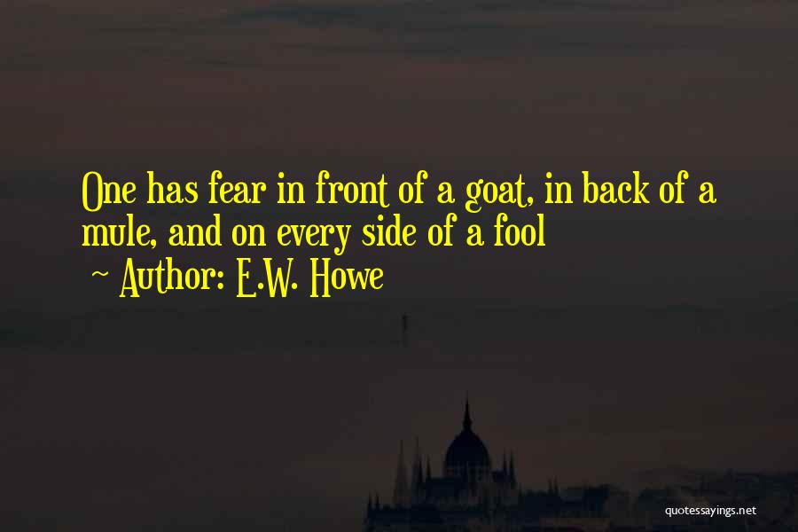 E.W. Howe Quotes: One Has Fear In Front Of A Goat, In Back Of A Mule, And On Every Side Of A Fool