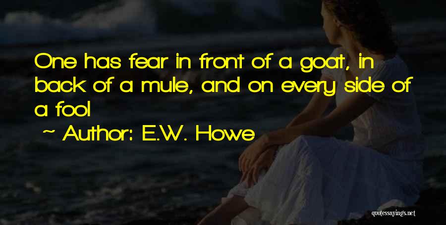 E.W. Howe Quotes: One Has Fear In Front Of A Goat, In Back Of A Mule, And On Every Side Of A Fool