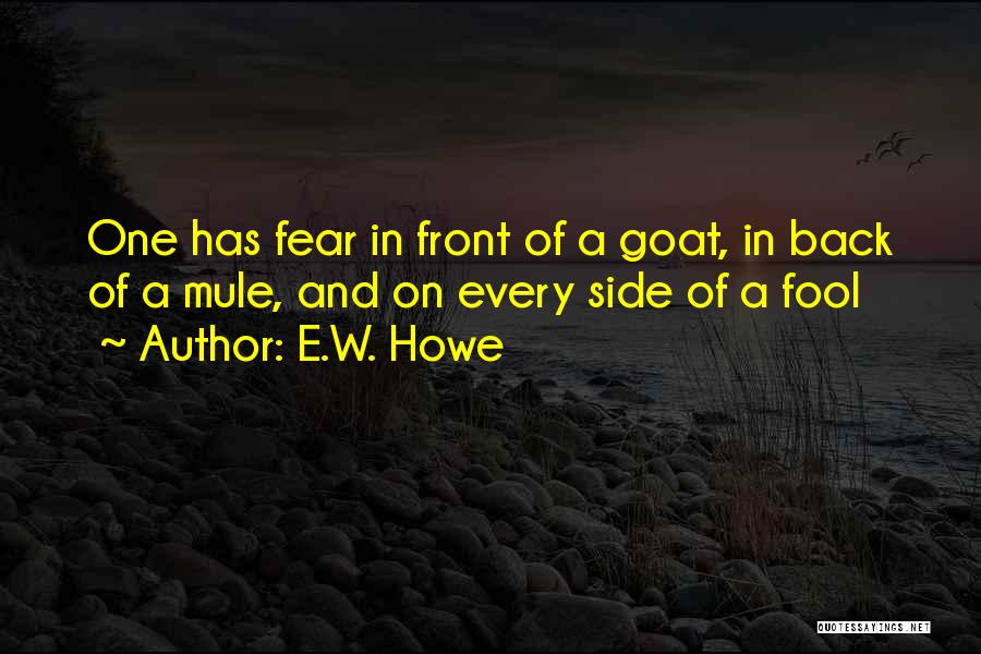 E.W. Howe Quotes: One Has Fear In Front Of A Goat, In Back Of A Mule, And On Every Side Of A Fool