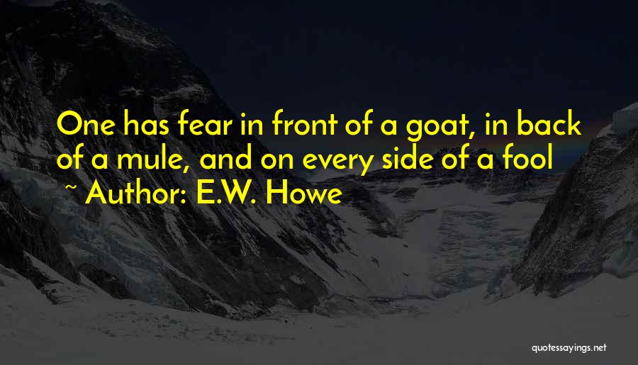 E.W. Howe Quotes: One Has Fear In Front Of A Goat, In Back Of A Mule, And On Every Side Of A Fool