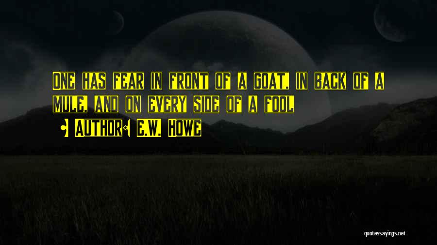 E.W. Howe Quotes: One Has Fear In Front Of A Goat, In Back Of A Mule, And On Every Side Of A Fool