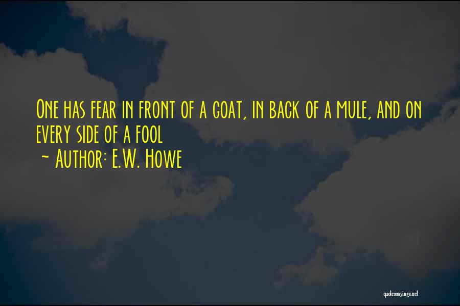 E.W. Howe Quotes: One Has Fear In Front Of A Goat, In Back Of A Mule, And On Every Side Of A Fool