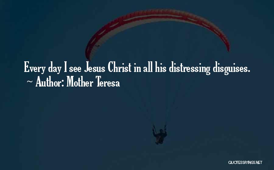 Mother Teresa Quotes: Every Day I See Jesus Christ In All His Distressing Disguises.
