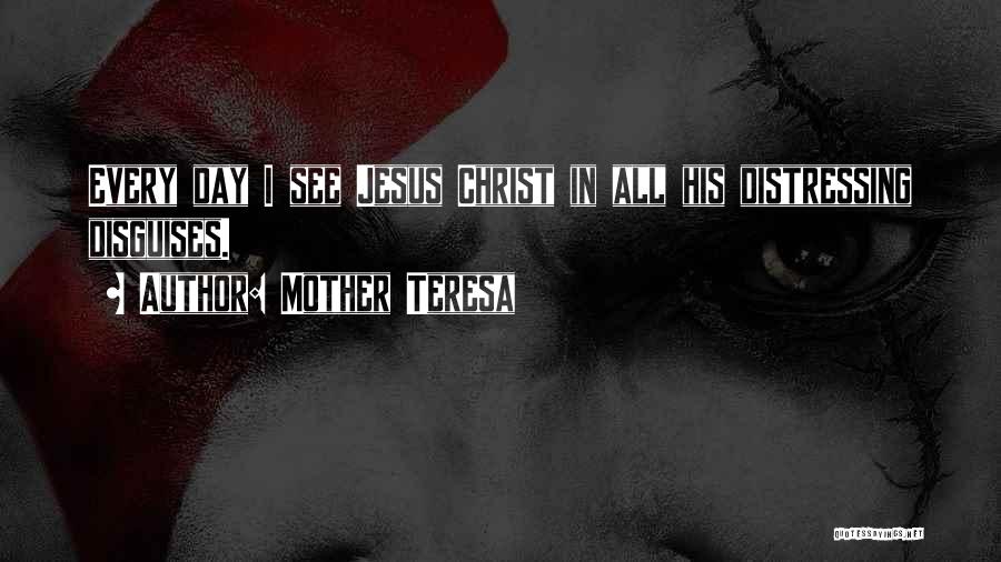 Mother Teresa Quotes: Every Day I See Jesus Christ In All His Distressing Disguises.