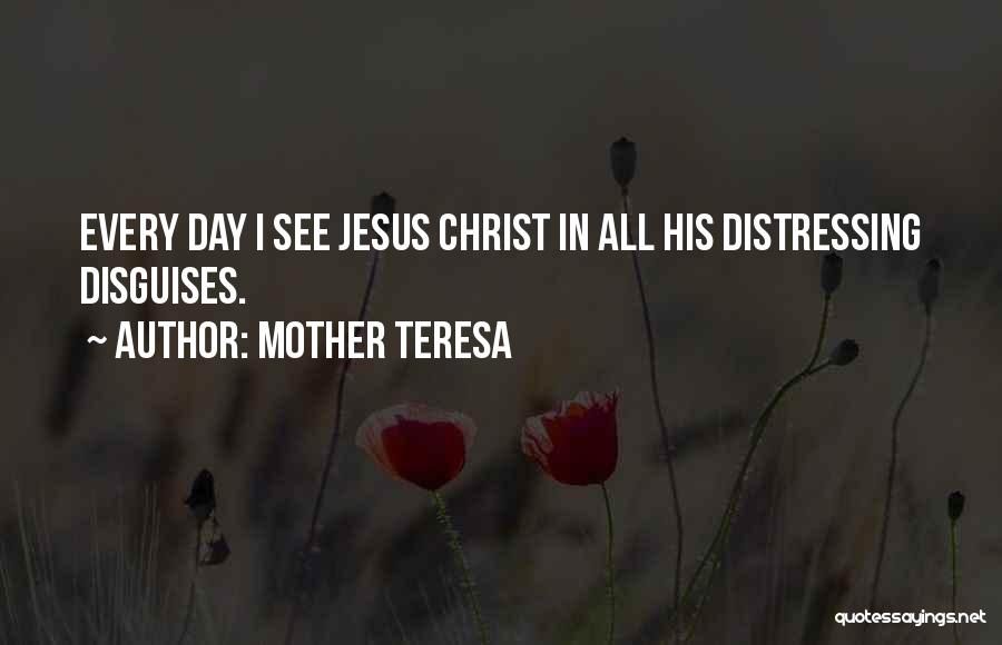Mother Teresa Quotes: Every Day I See Jesus Christ In All His Distressing Disguises.