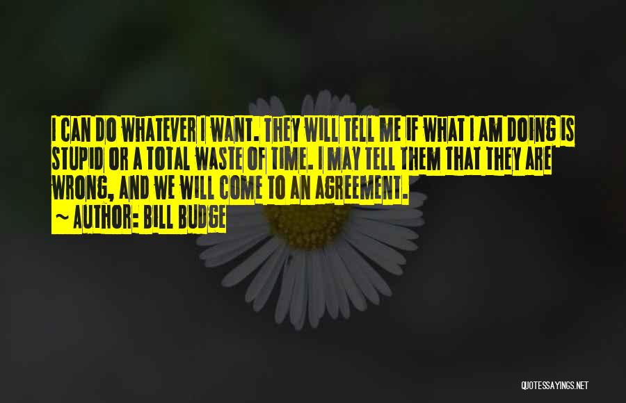 Bill Budge Quotes: I Can Do Whatever I Want. They Will Tell Me If What I Am Doing Is Stupid Or A Total