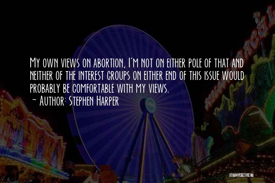 Stephen Harper Quotes: My Own Views On Abortion, I'm Not On Either Pole Of That And Neither Of The Interest Groups On Either
