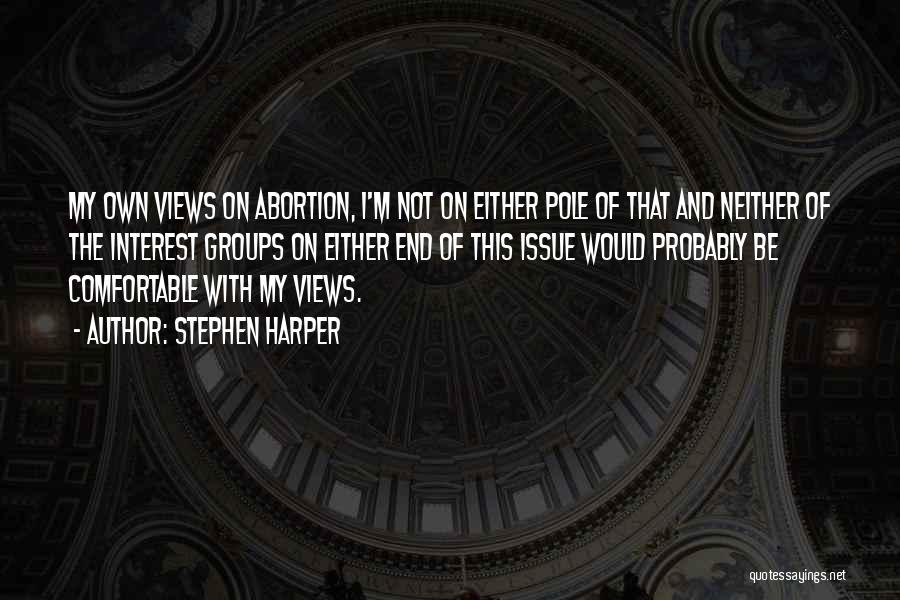 Stephen Harper Quotes: My Own Views On Abortion, I'm Not On Either Pole Of That And Neither Of The Interest Groups On Either