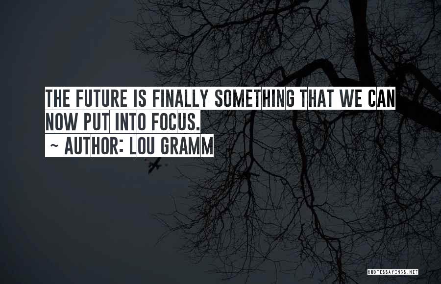 Lou Gramm Quotes: The Future Is Finally Something That We Can Now Put Into Focus.