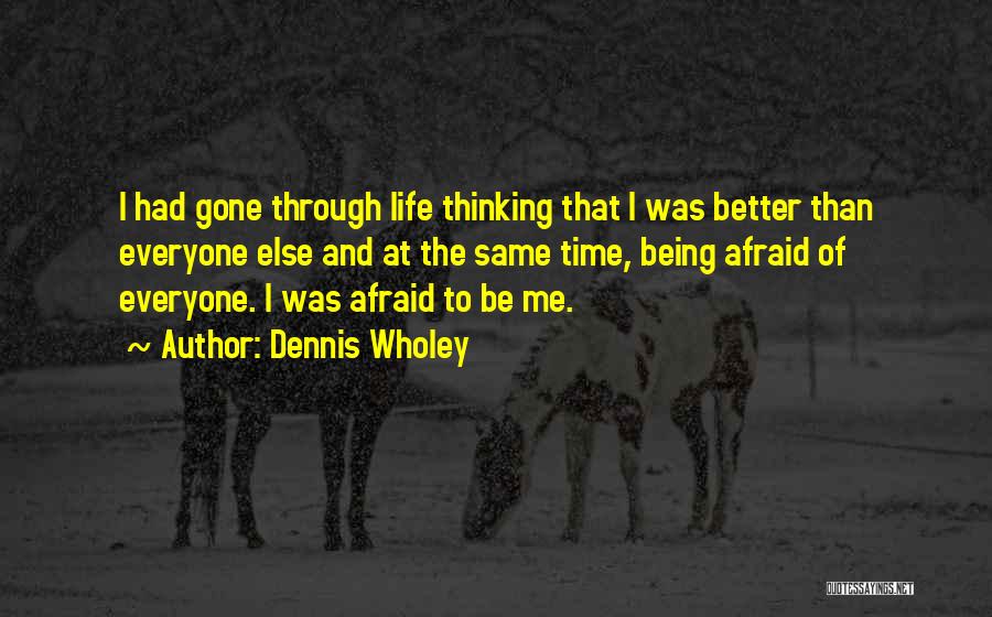 Dennis Wholey Quotes: I Had Gone Through Life Thinking That I Was Better Than Everyone Else And At The Same Time, Being Afraid