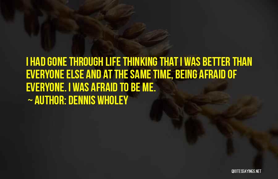 Dennis Wholey Quotes: I Had Gone Through Life Thinking That I Was Better Than Everyone Else And At The Same Time, Being Afraid