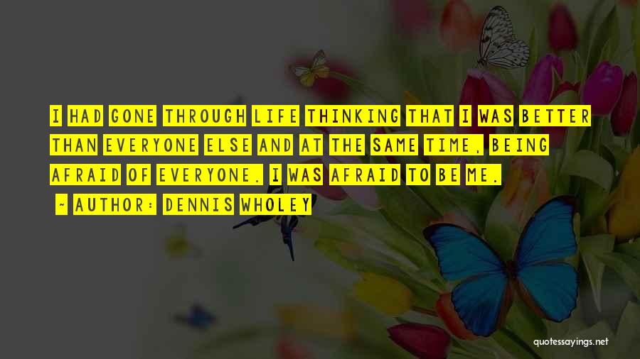 Dennis Wholey Quotes: I Had Gone Through Life Thinking That I Was Better Than Everyone Else And At The Same Time, Being Afraid