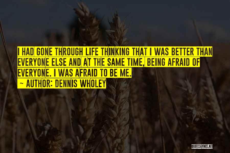 Dennis Wholey Quotes: I Had Gone Through Life Thinking That I Was Better Than Everyone Else And At The Same Time, Being Afraid