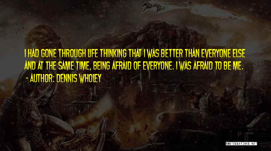 Dennis Wholey Quotes: I Had Gone Through Life Thinking That I Was Better Than Everyone Else And At The Same Time, Being Afraid