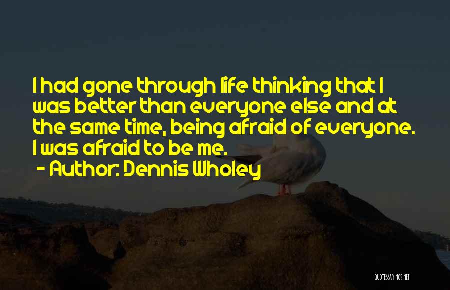 Dennis Wholey Quotes: I Had Gone Through Life Thinking That I Was Better Than Everyone Else And At The Same Time, Being Afraid