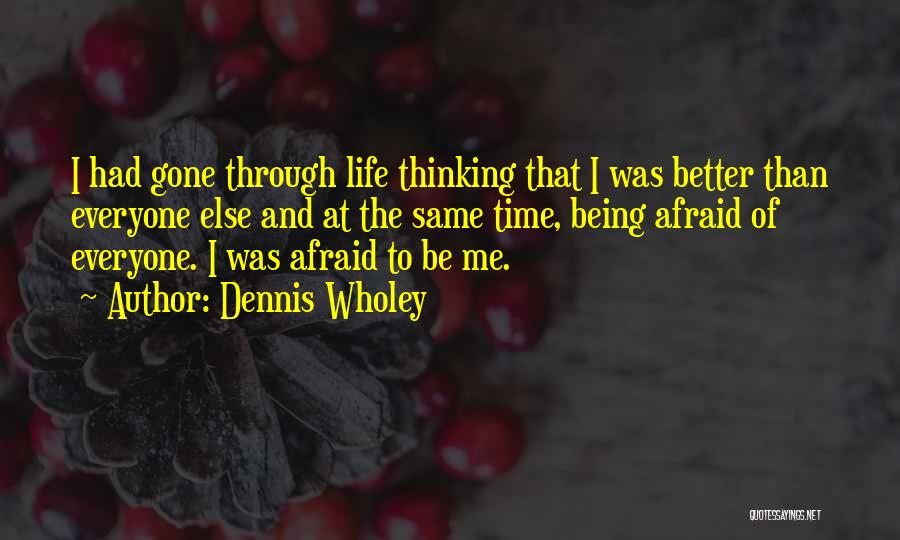 Dennis Wholey Quotes: I Had Gone Through Life Thinking That I Was Better Than Everyone Else And At The Same Time, Being Afraid