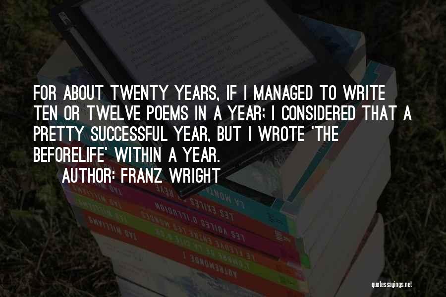 Franz Wright Quotes: For About Twenty Years, If I Managed To Write Ten Or Twelve Poems In A Year; I Considered That A