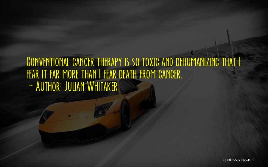 Julian Whitaker Quotes: Conventional Cancer Therapy Is So Toxic And Dehumanizing That I Fear It Far More Than I Fear Death From Cancer.