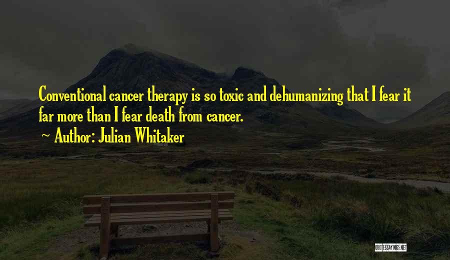 Julian Whitaker Quotes: Conventional Cancer Therapy Is So Toxic And Dehumanizing That I Fear It Far More Than I Fear Death From Cancer.