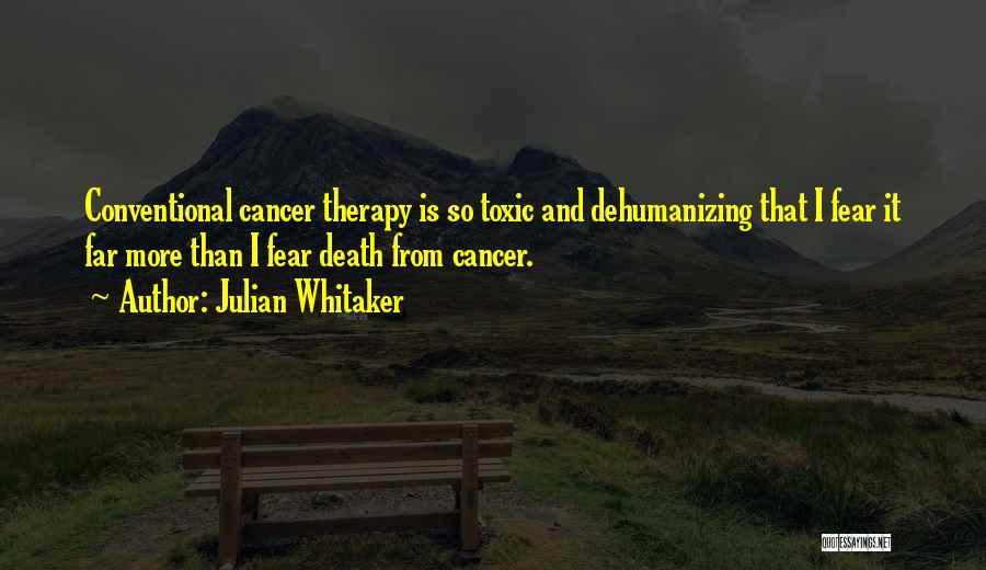 Julian Whitaker Quotes: Conventional Cancer Therapy Is So Toxic And Dehumanizing That I Fear It Far More Than I Fear Death From Cancer.