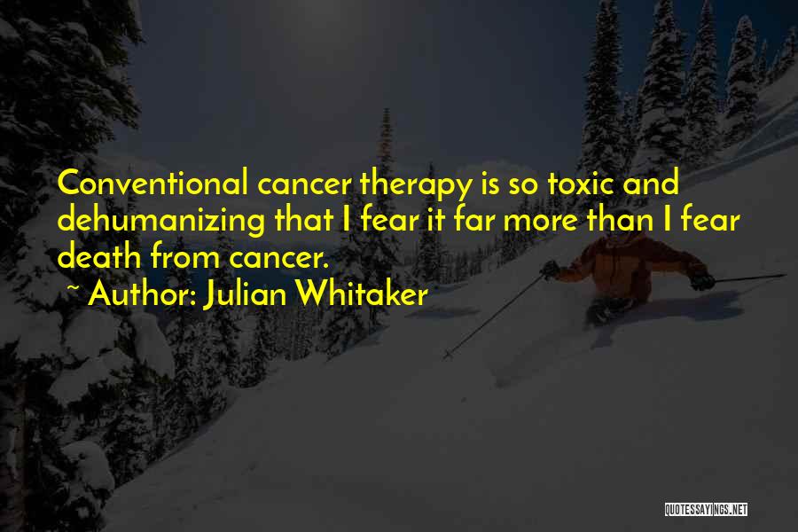 Julian Whitaker Quotes: Conventional Cancer Therapy Is So Toxic And Dehumanizing That I Fear It Far More Than I Fear Death From Cancer.