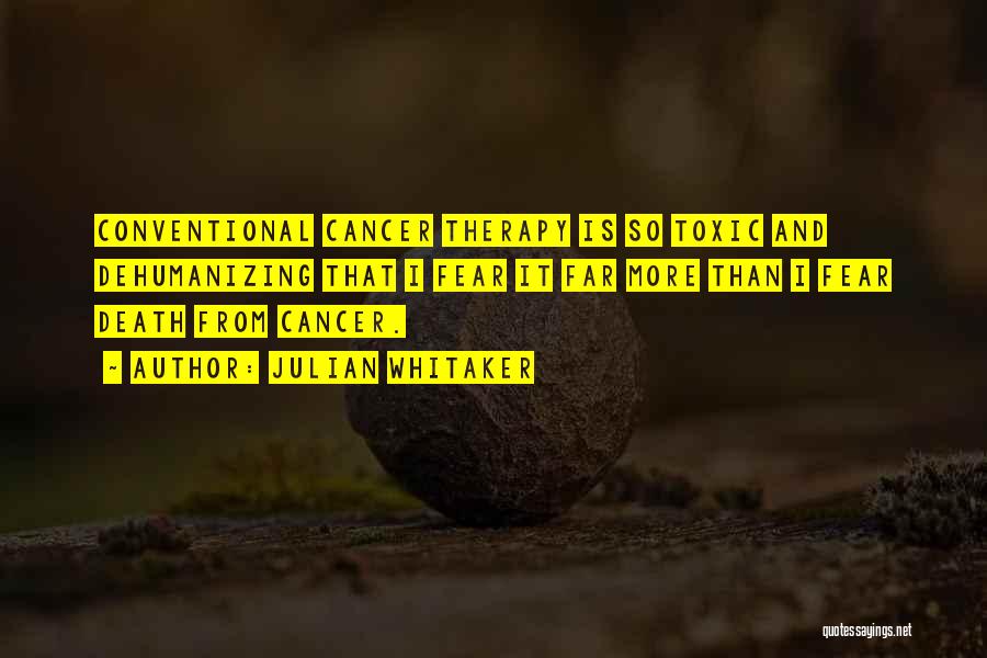 Julian Whitaker Quotes: Conventional Cancer Therapy Is So Toxic And Dehumanizing That I Fear It Far More Than I Fear Death From Cancer.