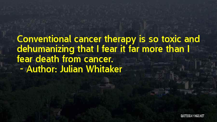 Julian Whitaker Quotes: Conventional Cancer Therapy Is So Toxic And Dehumanizing That I Fear It Far More Than I Fear Death From Cancer.