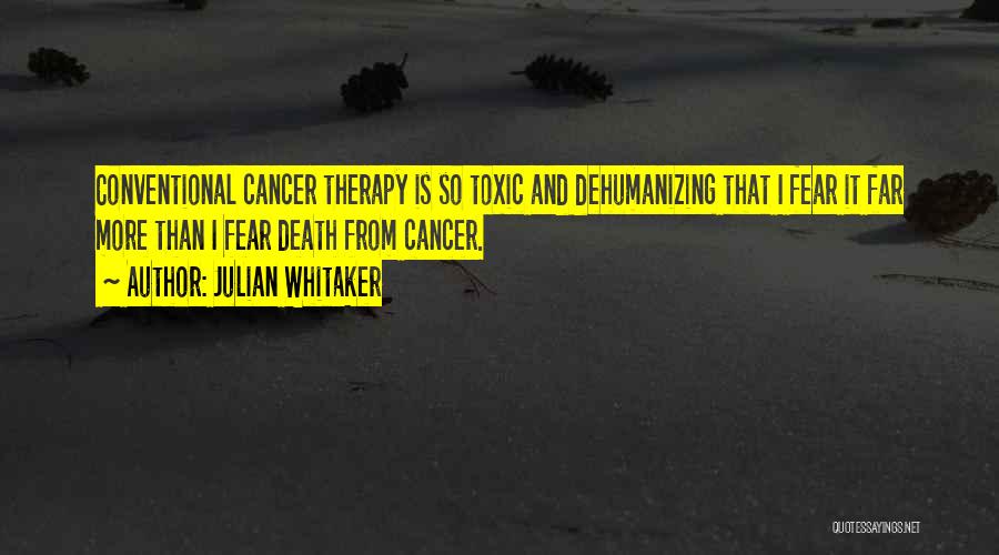 Julian Whitaker Quotes: Conventional Cancer Therapy Is So Toxic And Dehumanizing That I Fear It Far More Than I Fear Death From Cancer.