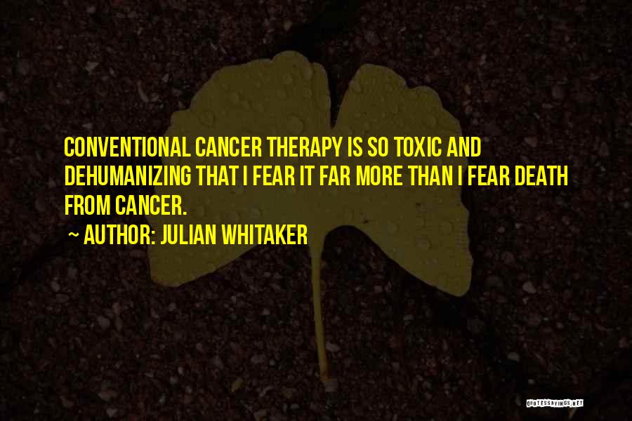 Julian Whitaker Quotes: Conventional Cancer Therapy Is So Toxic And Dehumanizing That I Fear It Far More Than I Fear Death From Cancer.