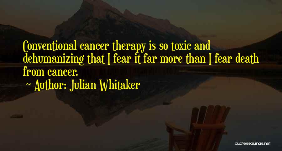 Julian Whitaker Quotes: Conventional Cancer Therapy Is So Toxic And Dehumanizing That I Fear It Far More Than I Fear Death From Cancer.