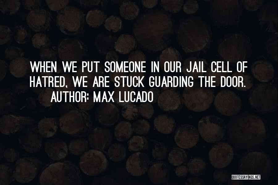 Max Lucado Quotes: When We Put Someone In Our Jail Cell Of Hatred, We Are Stuck Guarding The Door.