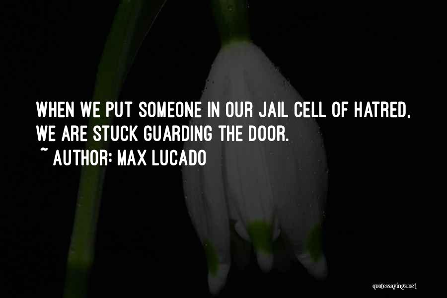 Max Lucado Quotes: When We Put Someone In Our Jail Cell Of Hatred, We Are Stuck Guarding The Door.