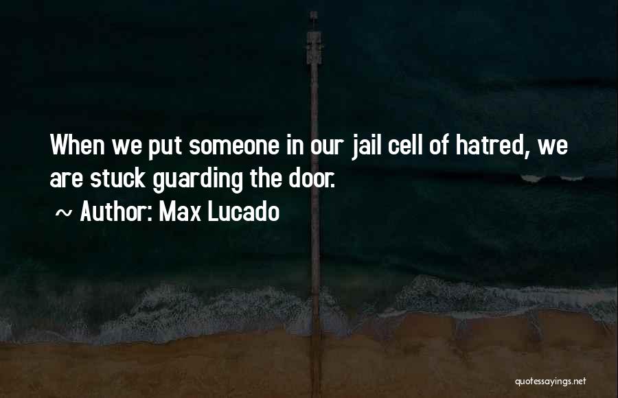 Max Lucado Quotes: When We Put Someone In Our Jail Cell Of Hatred, We Are Stuck Guarding The Door.