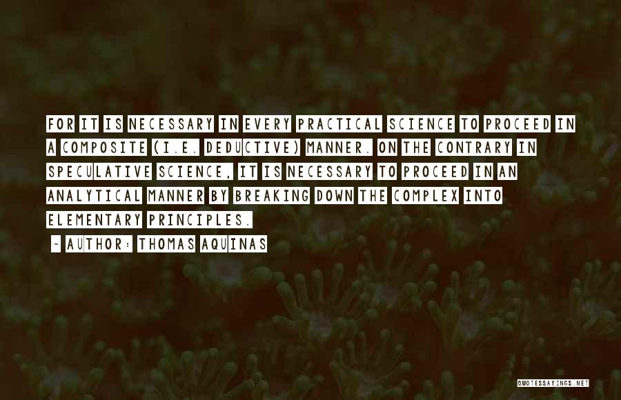 Thomas Aquinas Quotes: For It Is Necessary In Every Practical Science To Proceed In A Composite (i.e. Deductive) Manner. On The Contrary In