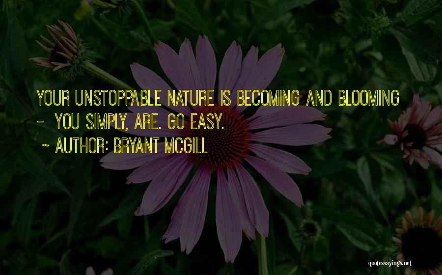 Bryant McGill Quotes: Your Unstoppable Nature Is Becoming And Blooming - You Simply, Are. Go Easy.