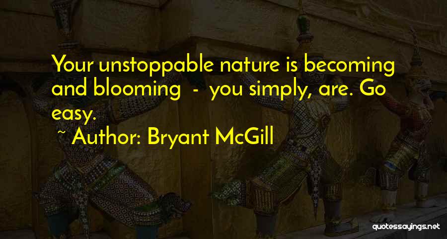 Bryant McGill Quotes: Your Unstoppable Nature Is Becoming And Blooming - You Simply, Are. Go Easy.