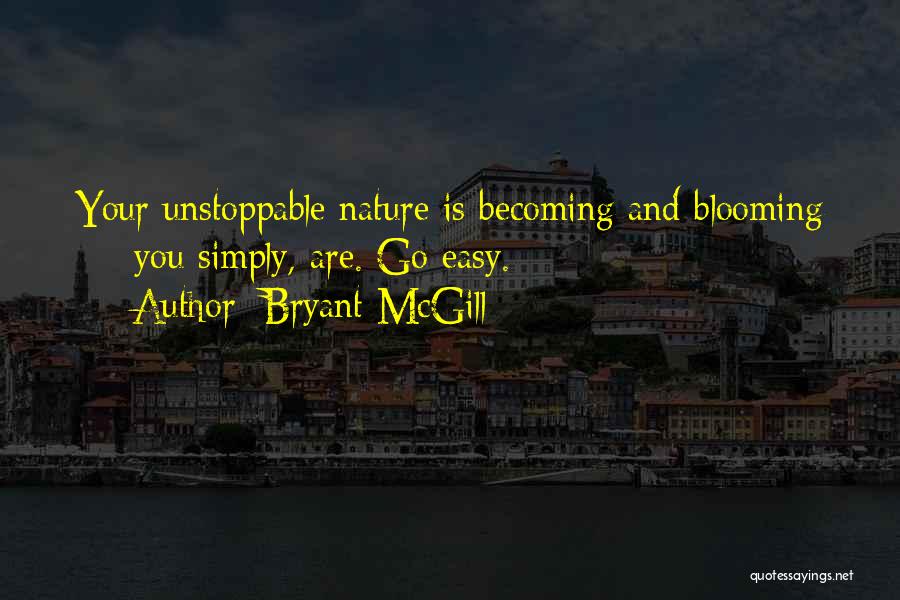 Bryant McGill Quotes: Your Unstoppable Nature Is Becoming And Blooming - You Simply, Are. Go Easy.