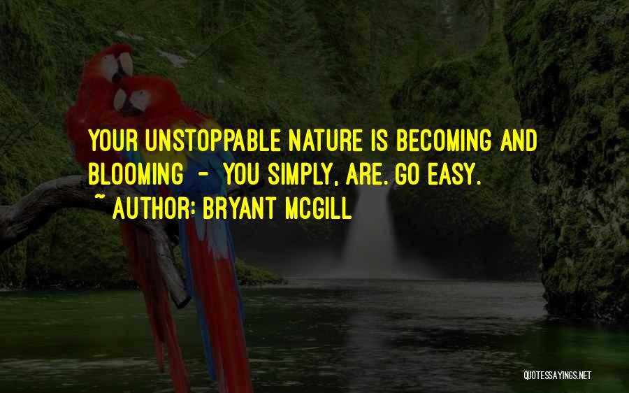 Bryant McGill Quotes: Your Unstoppable Nature Is Becoming And Blooming - You Simply, Are. Go Easy.