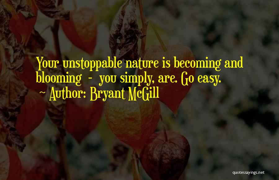 Bryant McGill Quotes: Your Unstoppable Nature Is Becoming And Blooming - You Simply, Are. Go Easy.