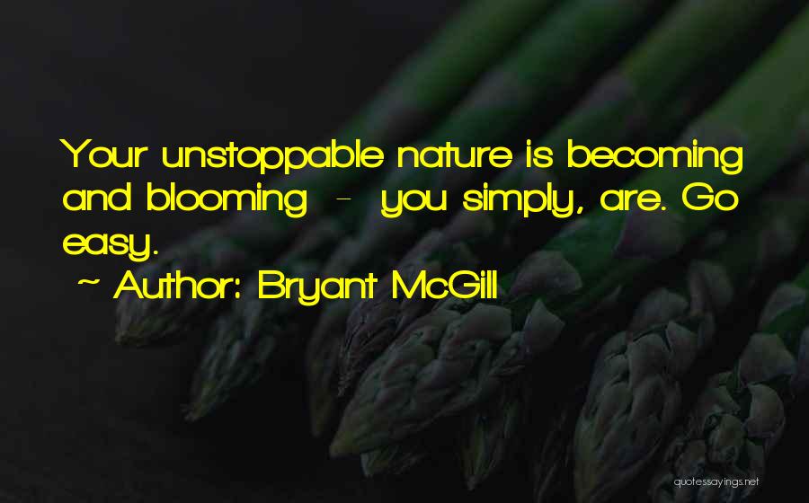 Bryant McGill Quotes: Your Unstoppable Nature Is Becoming And Blooming - You Simply, Are. Go Easy.