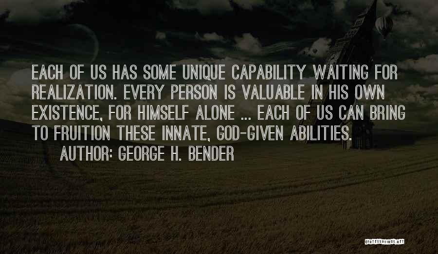 George H. Bender Quotes: Each Of Us Has Some Unique Capability Waiting For Realization. Every Person Is Valuable In His Own Existence, For Himself